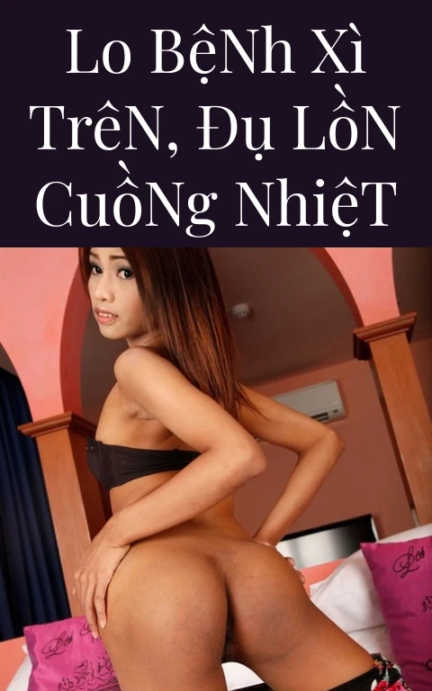 Lo Bệnh Xì Trên, Đụ Lồn Cuồng Nhiệt