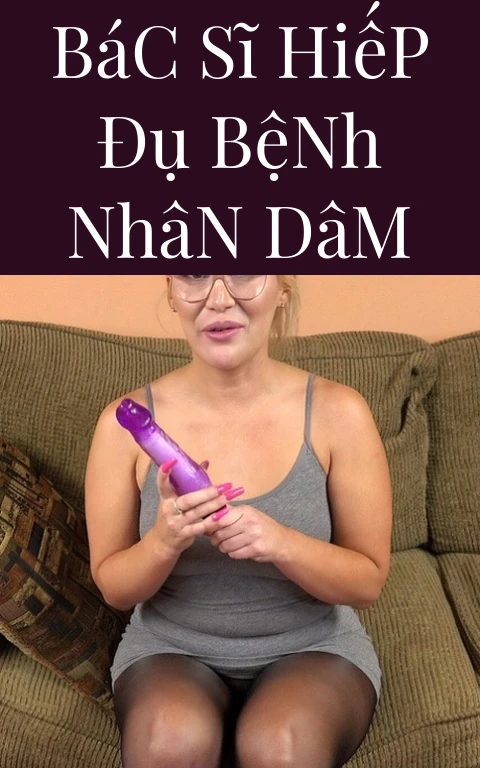 Bác Sĩ Hiếp Đụ Bệnh Nhân Dâm