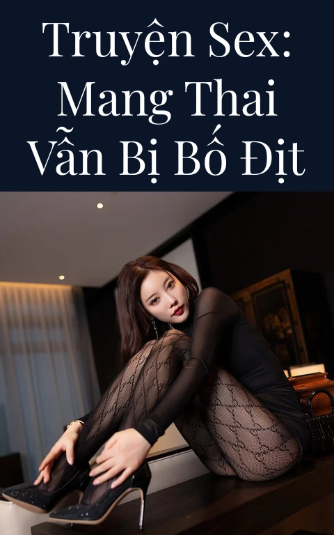 Truyện Sex: Mang thai vẫn bị bố địt