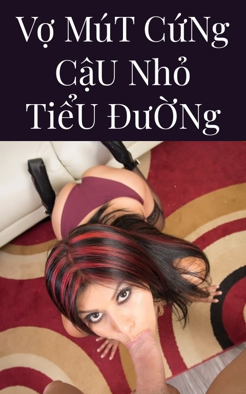 Vợ Mút Cứng Cậu Nhỏ Tiểu Đường