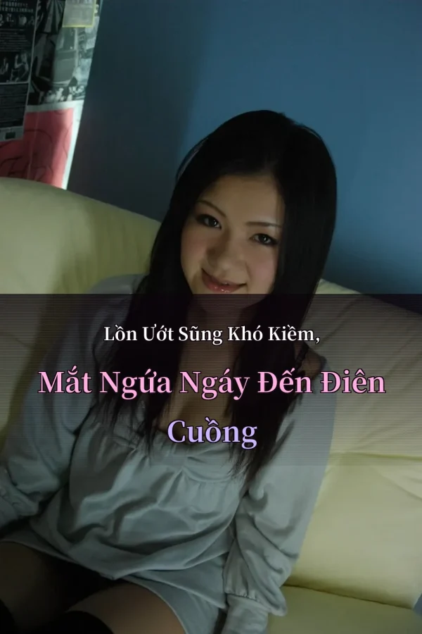 Lồn Ướt Sũng Khó Kiềm, Mắt Ngứa Ngáy Đến Điên Cuồng