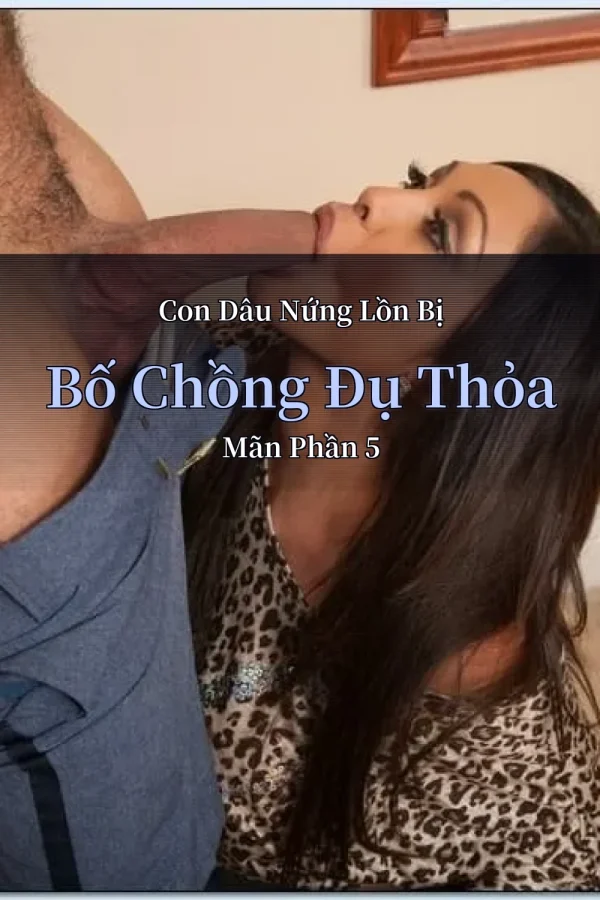 Con Dâu Nứng Lồn Bị Bố Chồng Đụ Thỏa Mãn Phần 5
