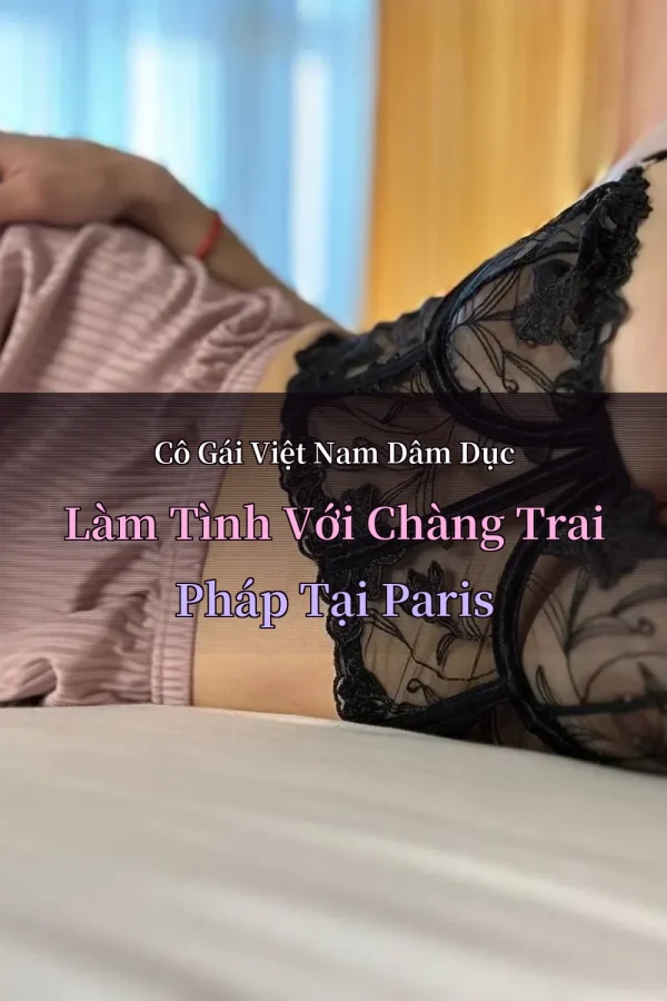 Cô Gái Việt Nam Dâm Dục Làm Tình Với Chàng Trai Pháp Tại Paris
