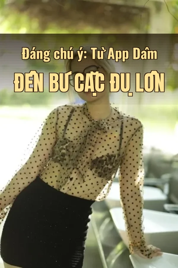 Đáng chú ý: Từ App Dâm Đến Bú Cặc Đụ Lồn