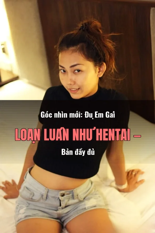 Góc nhìn mới: Đụ Em Gái Loạn Luân Như Hentai — Bản đầy đủ