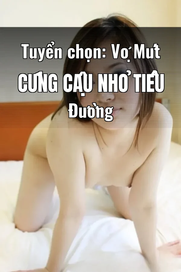 Tuyển chọn: Vợ Mút Cứng Cậu Nhỏ Tiểu Đường