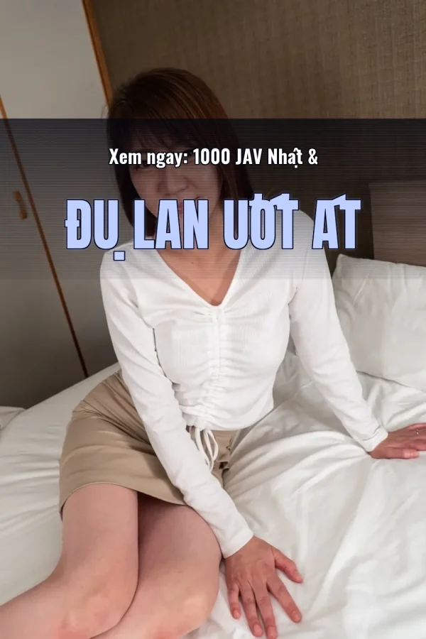 Xem ngay: 1000 JAV Nhật & Đụ Lan Ướt Át