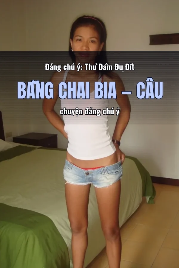 Đáng chú ý: Thủ Dâm Đụ Đít Bằng Chai Bia — Câu chuyện đáng chú ý