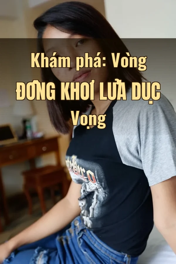 Khám phá: Vòng Đồng Khơi Lửa Dục Vọng