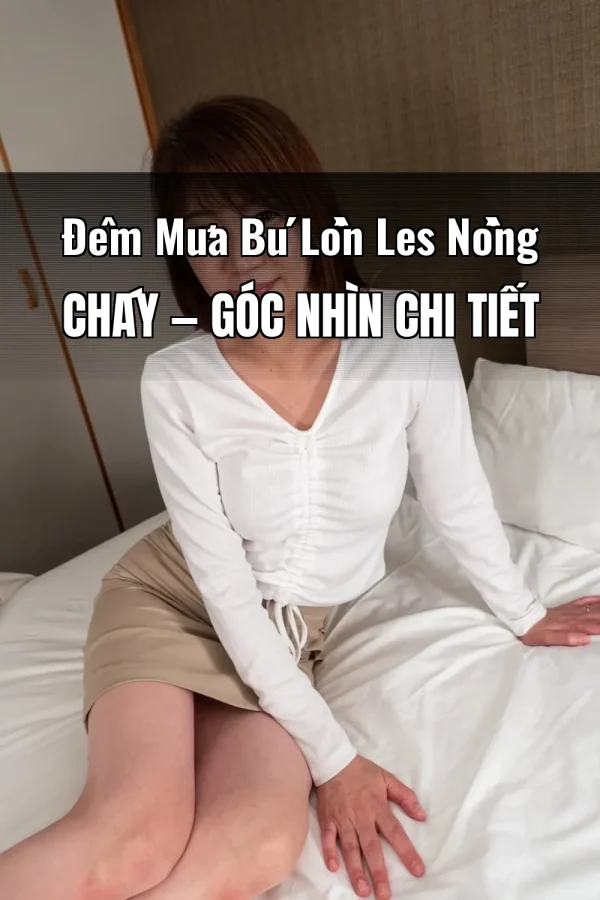 Đêm Mưa Bú Lồn Les Nồng Cháy — Góc nhìn chi tiết