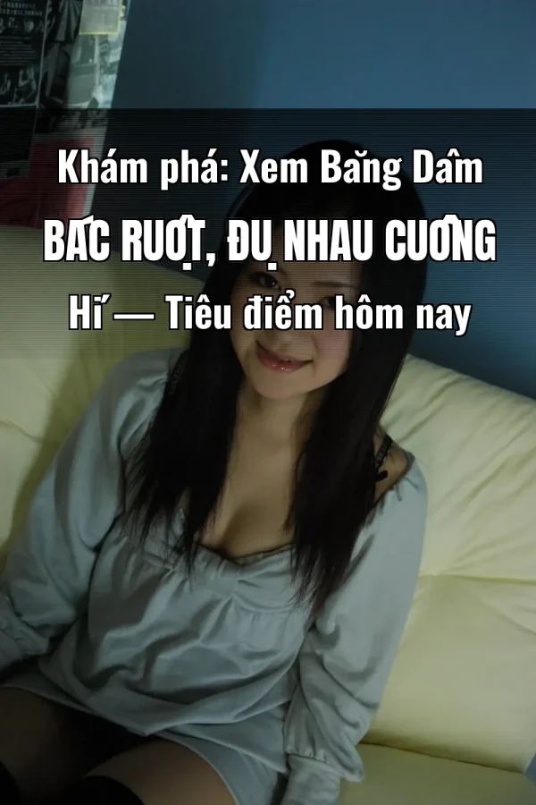 Khám phá: Xem Băng Dâm Bác Ruột, Đụ Nhau Cuồng Hí — Tiêu điểm hôm nay