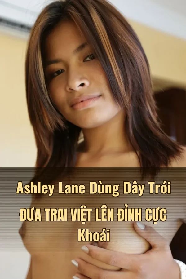 Ashley Lane Dùng Dây Trói Đưa Trai Việt Lên Đỉnh Cực Khoái